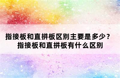 指接板和直拼板区别主要是多少？ 指接板和直拼板有什么区别